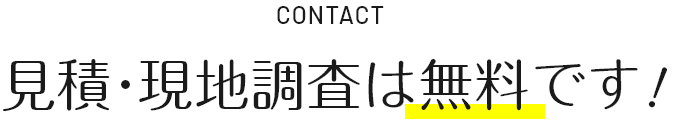 CONTACT 見積・現地調査は無料です!